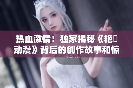 熱血激情！獨家揭秘《艷鉧動漫》背后的創(chuàng)作故事和驚人收視成績！