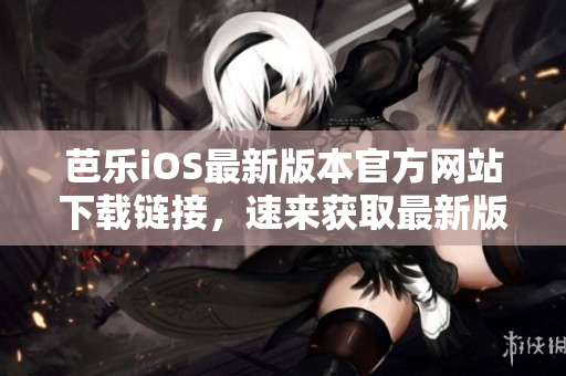 芭樂iOS最新版本官方網站下載鏈接，速來獲取最新版本！