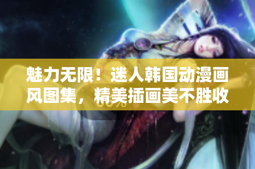 魅力無(wú)限！迷人韓國(guó)動(dòng)漫畫風(fēng)圖集，精美插畫美不勝收