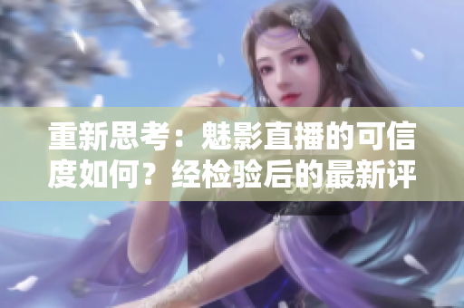 重新思考：魅影直播的可信度如何？經檢驗后的最新評價!