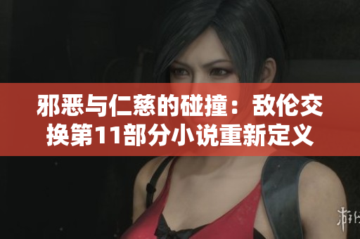 邪惡與仁慈的碰撞：敵倫交換第11部分小說重新定義