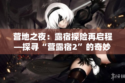 營地之夜：露宿探險再啟程—探尋“營露宿2”的奇妙旅程