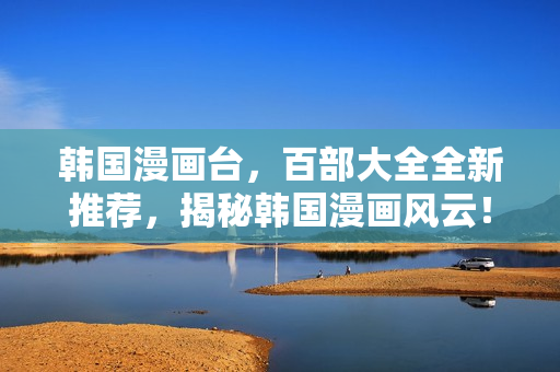韓國(guó)漫畫(huà)臺(tái)，百部大全全新推薦，揭秘韓國(guó)漫畫(huà)風(fēng)云！