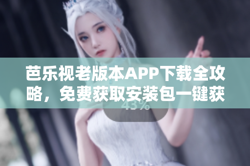 芭樂視老版本APP下載全攻略，免費獲取安裝包一鍵獲取