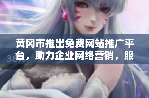 黃岡市推出免費網(wǎng)站推廣平臺，助力企業(yè)網(wǎng)絡(luò)營銷，服務(wù)內(nèi)容豐富多元