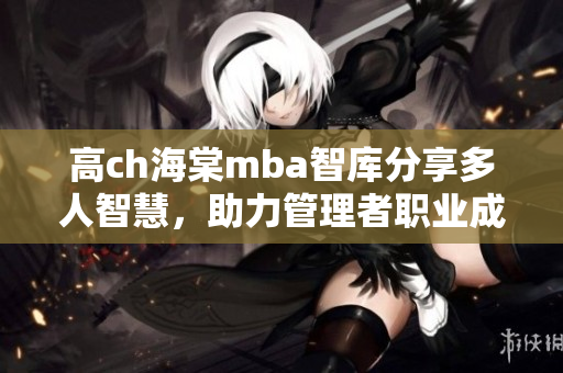 高ch海棠mba智庫分享多人智慧，助力管理者職業(yè)成長