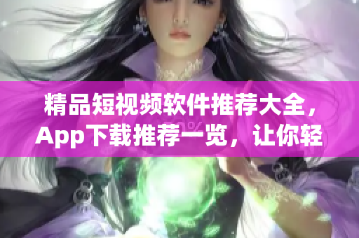 精品短視頻軟件推薦大全，App下載推薦一覽，讓你輕松找到適合自己的視頻編輯神器