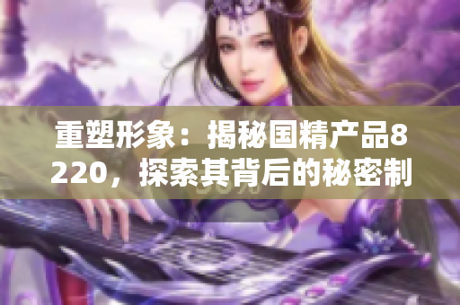 重塑形象：揭秘國精產(chǎn)品8220，探索其背后的秘密制造科技