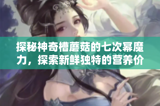 探秘神奇槽蘑菇的七次冪魔力，探索新鮮獨(dú)特的營(yíng)養(yǎng)價(jià)值