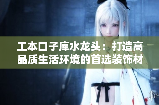 工本口子庫(kù)水龍頭：打造高品質(zhì)生活環(huán)境的首選裝飾材料