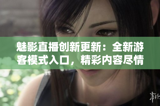 魅影直播創(chuàng)新更新：全新游客模式入口，精彩內(nèi)容盡情暢享
