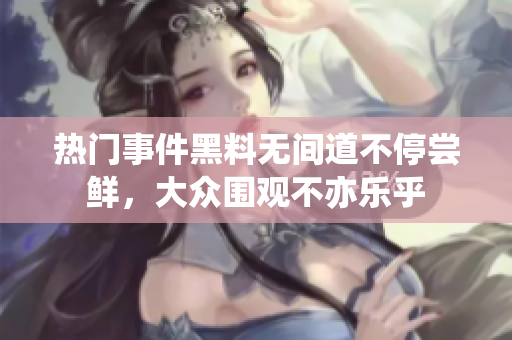 熱門事件黑料無間道不停嘗鮮，大眾圍觀不亦樂乎