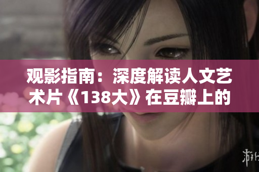 觀影指南：深度解讀人文藝術(shù)片《138大》在豆瓣上的熱度