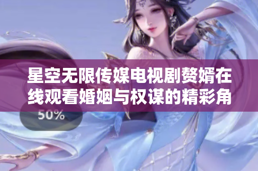 星空無限傳媒電視劇贅婿在線觀看婚姻與權謀的精彩角逐