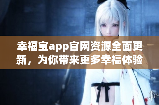 幸福寶app官網(wǎng)資源全面更新，為你帶來更多幸福體驗(yàn)
