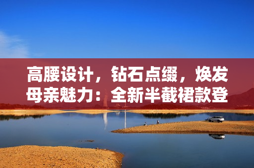 高腰設(shè)計(jì)，鉆石點(diǎn)綴，煥發(fā)母親魅力：全新半截裙款登場
