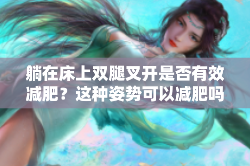 躺在床上雙腿叉開是否有效減肥？這種姿勢可以減肥嗎？