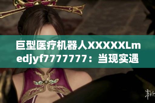 巨型醫(yī)療機(jī)器人XXXXXLmedjyf7777777：當(dāng)現(xiàn)實(shí)遇見未來