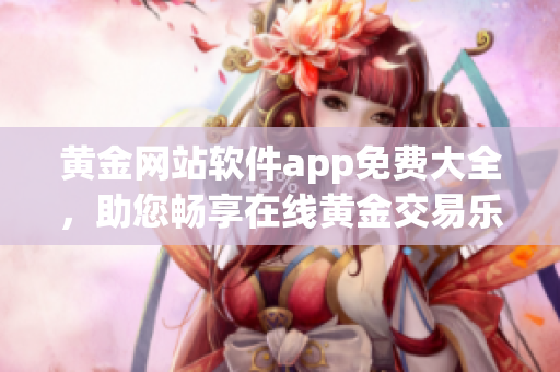 黃金網(wǎng)站軟件app免費(fèi)大全，助您暢享在線黃金交易樂趣