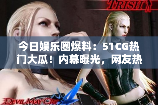 今日娛樂圈爆料：51CG熱門大瓜！內(nèi)幕曝光，網(wǎng)友熱議引發(fā)狂潮