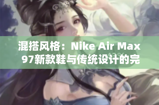混搭風(fēng)格：Nike Air Max 97新款鞋與傳統(tǒng)設(shè)計的完美結(jié)合