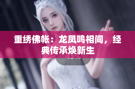 重繡佛帳：龍鳳鳴相間，經(jīng)典傳承煥新生