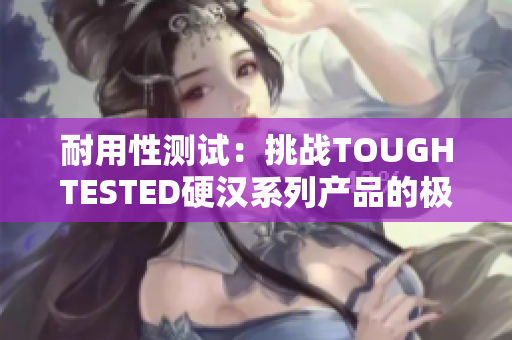 耐用性測試：挑戰(zhàn)TOUGHTESTED硬漢系列產(chǎn)品的極限