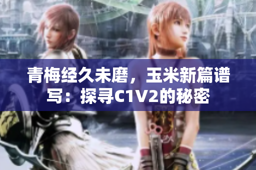 青梅經(jīng)久未磨，玉米新篇譜寫：探尋C1V2的秘密