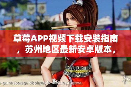 草莓APP視頻下載安裝指南，蘇州地區(qū)最新安卓版本，視頻無限觀看技巧分享