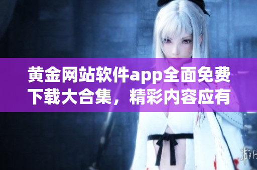 黃金網(wǎng)站軟件app全面免費(fèi)下載大合集，精彩內(nèi)容應(yīng)有盡有
