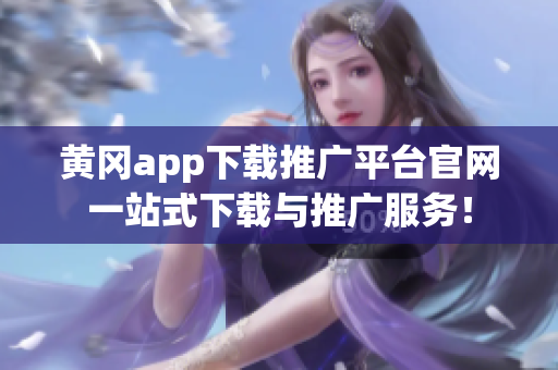 黃岡app下載推廣平臺官網(wǎng)一站式下載與推廣服務(wù)！