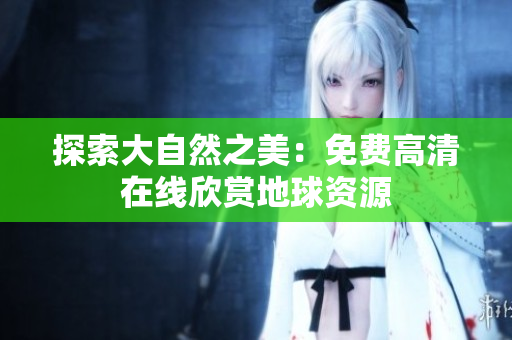 探索大自然之美：免費(fèi)高清在線欣賞地球資源