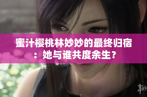 蜜汁櫻桃林妙妙的最終歸宿：她與誰共度余生？