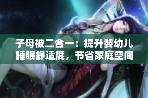 子母被二合一：提升嬰幼兒睡眠舒適度，節(jié)省家庭空間