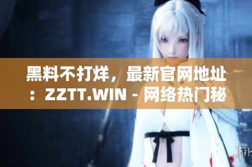 黑料不打烊，最新官網(wǎng)地址：ZZTT.WIN - 網(wǎng)絡熱門秘聞盡在其中