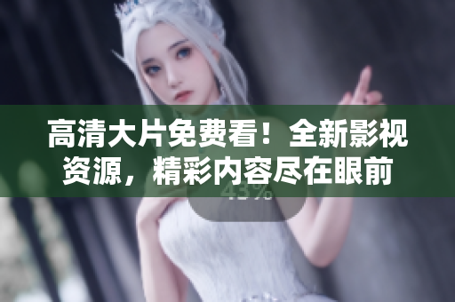 高清大片免費看！全新影視資源，精彩內(nèi)容盡在眼前