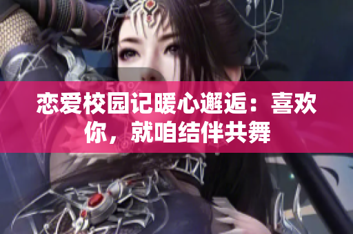 戀愛校園記暖心邂逅：喜歡你，就咱結伴共舞