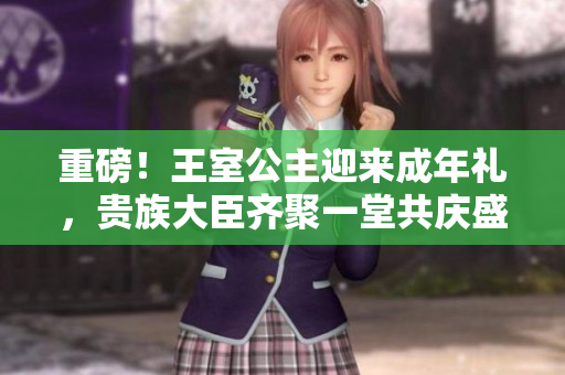 重磅！王室公主迎來(lái)成年禮，貴族大臣齊聚一堂共慶盛事