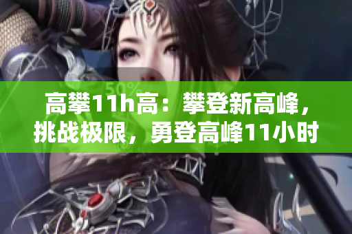 高攀11h高：攀登新高峰，挑戰(zhàn)極限，勇登高峰11小時(shí)