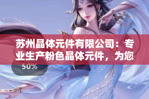 蘇州晶體元件有限公司：專業(yè)生產(chǎn)粉色晶體元件，為您打造精致科技產(chǎn)品