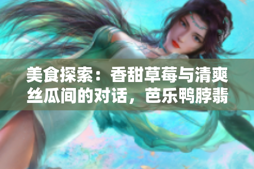 美食探索：香甜草莓與清爽絲瓜間的對話，芭樂鴨脖翡翠手鐲新意盎然
