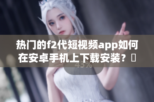 熱門的f2代短視頻app如何在安卓手機(jī)上下載安裝？絕對詳細(xì)的教學(xué)分享