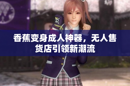 香蕉變身成人神器，無人售貨店引領(lǐng)新潮流