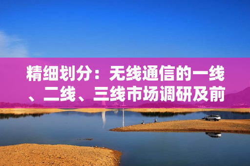 精細劃分：無線通信的一線、二線、三線市場調(diào)研及前景展望