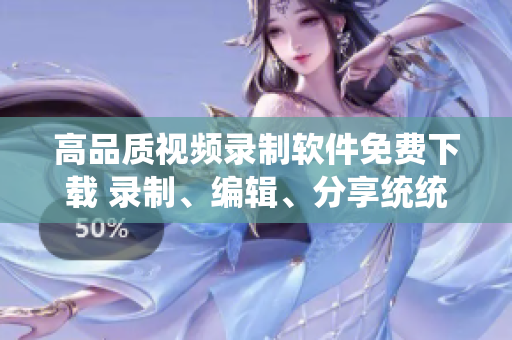 高品質(zhì)視頻錄制軟件免費下載 錄制、編輯、分享統(tǒng)統(tǒng)搞定!