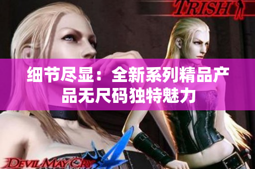 細節(jié)盡顯：全新系列精品產(chǎn)品無尺碼獨特魅力