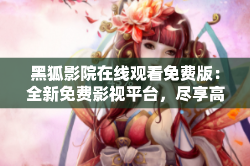 黑狐影院在線觀看免費版：全新免費影視平臺，盡享高清精彩影視