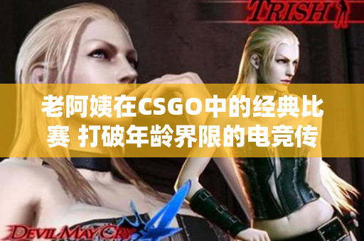 老阿姨在CSGO中的經(jīng)典比賽 打破年齡界限的電競(jìng)傳奇