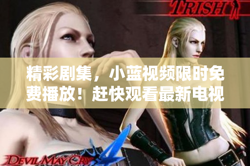 精彩劇集，小藍(lán)視頻限時(shí)免費(fèi)播放！趕快觀看最新電視劇版！