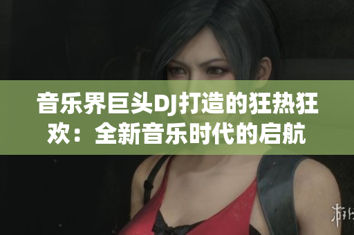 音樂(lè)界巨頭DJ打造的狂熱狂歡：全新音樂(lè)時(shí)代的啟航